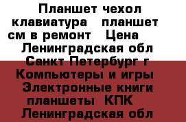 Планшет чехол-клавиатура   планшет 22см в ремонт › Цена ­ 500 - Ленинградская обл., Санкт-Петербург г. Компьютеры и игры » Электронные книги, планшеты, КПК   . Ленинградская обл.